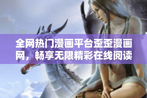 全网热门漫画平台歪歪漫画网，畅享无限精彩在线阅读体验
