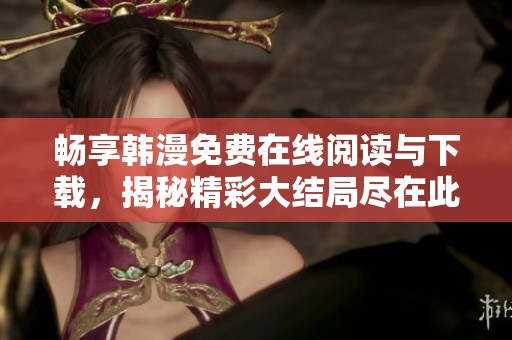 畅享韩漫免费在线阅读与下载，揭秘精彩大结局尽在此处