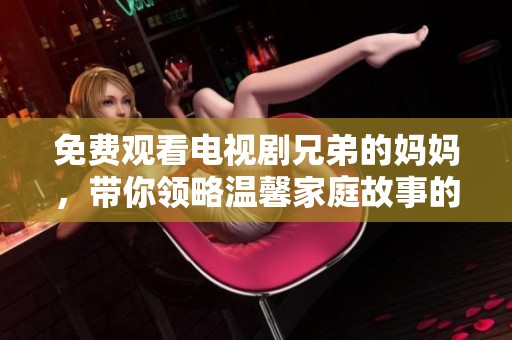 免费观看电视剧兄弟的妈妈，带你领略温馨家庭故事的魅力与感动
