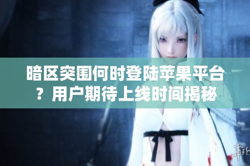 暗区突围何时登陆苹果平台？用户期待上线时间揭秘