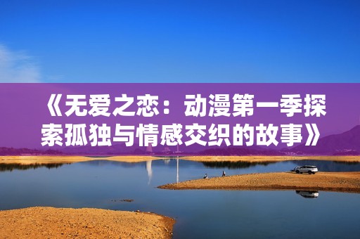 《无爱之恋：动漫第一季探索孤独与情感交织的故事》
