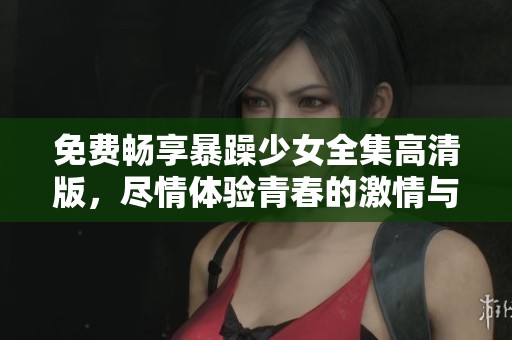 免费畅享暴躁少女全集高清版，尽情体验青春的激情与挑战