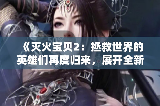 《灭火宝贝2：拯救世界的英雄们再度归来，展开全新冒险》