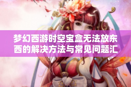 梦幻西游时空宝盒无法放东西的解决方法与常见问题汇总