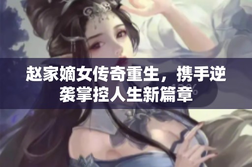 赵家嫡女传奇重生，携手逆袭掌控人生新篇章