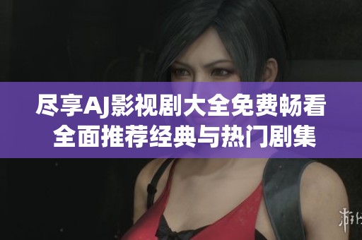尽享AJ影视剧大全免费畅看 全面推荐经典与热门剧集