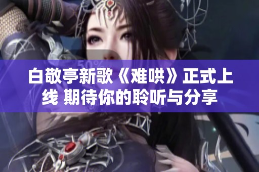 白敬亭新歌《难哄》正式上线 期待你的聆听与分享