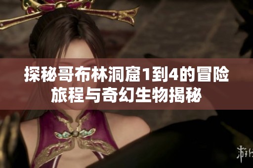 探秘哥布林洞窟1到4的冒险旅程与奇幻生物揭秘