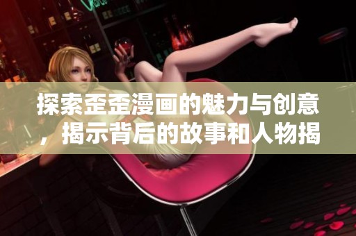 探索歪歪漫画的魅力与创意，揭示背后的故事和人物揭秘