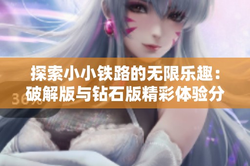 探索小小铁路的无限乐趣：破解版与钻石版精彩体验分享