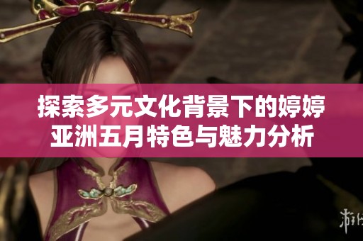 探索多元文化背景下的婷婷亚洲五月特色与魅力分析