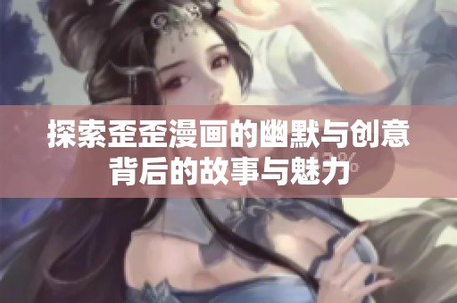 探索歪歪漫画的幽默与创意背后的故事与魅力