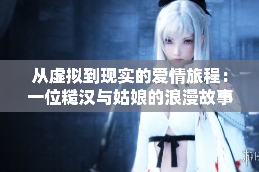 从虚拟到现实的爱情旅程：一位糙汉与姑娘的浪漫故事