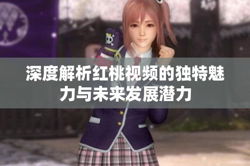 深度解析红桃视频的独特魅力与未来发展潜力