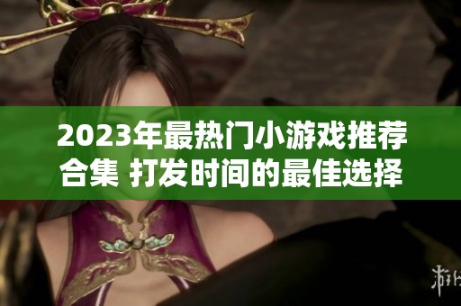 2023年最热门小游戏推荐合集 打发时间的最佳选择