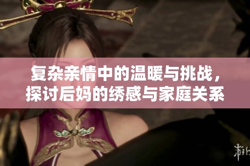 复杂亲情中的温暖与挑战，探讨后妈的绣感与家庭关系的微妙变化