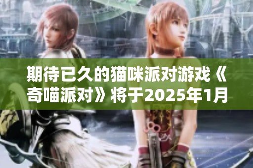 期待已久的猫咪派对游戏《奇喵派对》将于2025年1月31日正式上线