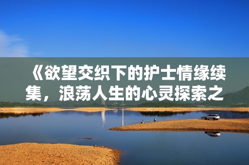 《欲望交织下的护士情缘续集，浪荡人生的心灵探索之旅》