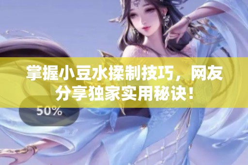 掌握小豆水揉制技巧，网友分享独家实用秘诀！