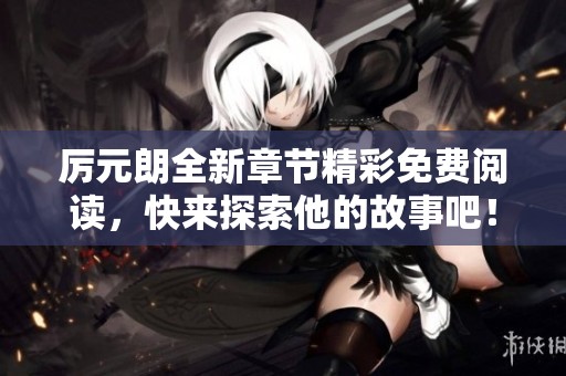 厉元朗全新章节精彩免费阅读，快来探索他的故事吧！