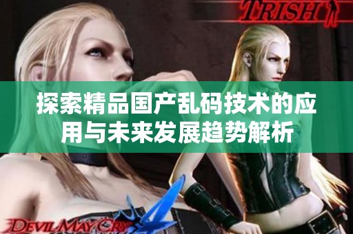 探索精品国产乱码技术的应用与未来发展趋势解析