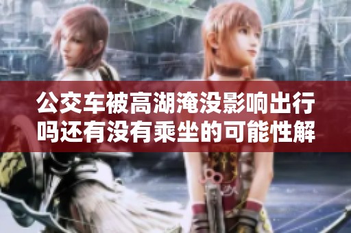 公交车被高湖淹没影响出行吗还有没有乘坐的可能性解析