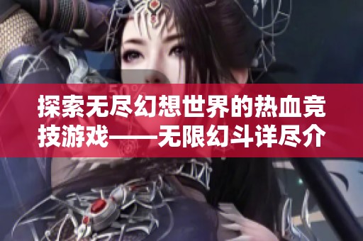 探索无尽幻想世界的热血竞技游戏——无限幻斗详尽介绍