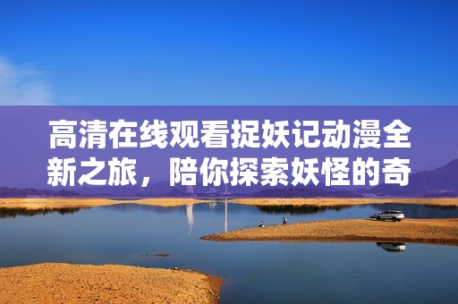 高清在线观看捉妖记动漫全新之旅，陪你探索妖怪的奇妙世界