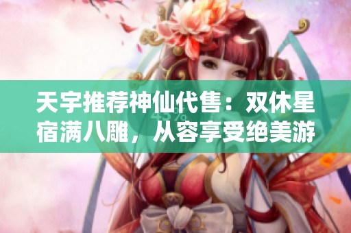 天宇推荐神仙代售：双休星宿满八雕，从容享受绝美游戏体验