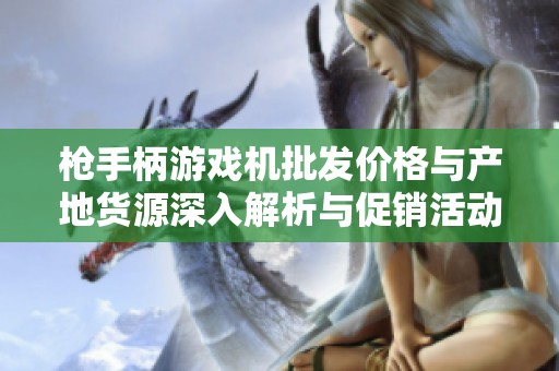 枪手柄游戏机批发价格与产地货源深入解析与促销活动介绍