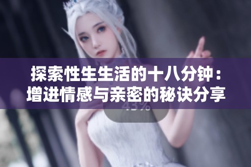 探索性生生活的十八分钟：增进情感与亲密的秘诀分享