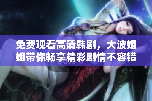 免费观看高清韩剧，大波姐姐带你畅享精彩剧情不容错过