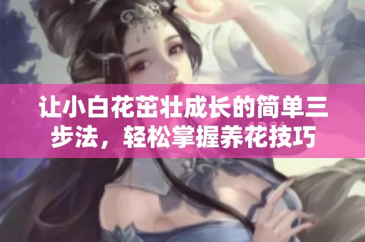 让小白花茁壮成长的简单三步法，轻松掌握养花技巧