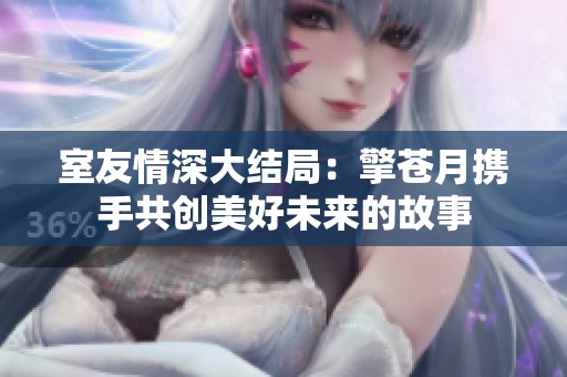 室友情深大结局：擎苍月携手共创美好未来的故事