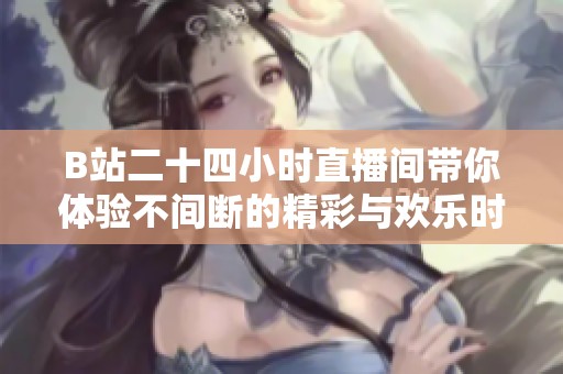 B站二十四小时直播间带你体验不间断的精彩与欢乐时光