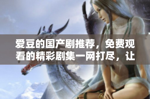 爱豆的国产剧推荐，免费观看的精彩剧集一网打尽，让你追剧不停！
