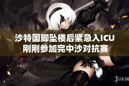 沙特国脚坠楼后紧急入ICU 刚刚参加完中沙对抗赛