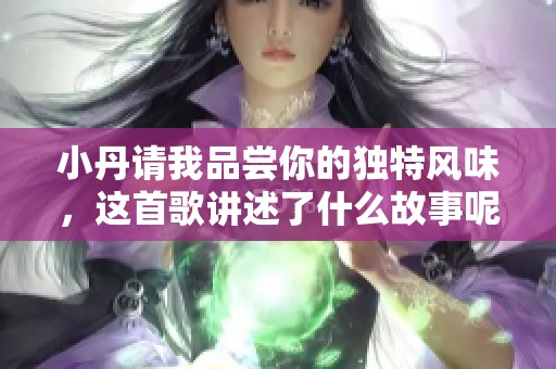 小丹请我品尝你的独特风味，这首歌讲述了什么故事呢