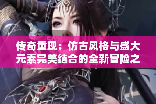传奇重现：仿古风格与盛大元素完美结合的全新冒险之旅