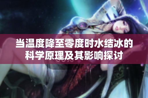 当温度降至零度时水结冰的科学原理及其影响探讨