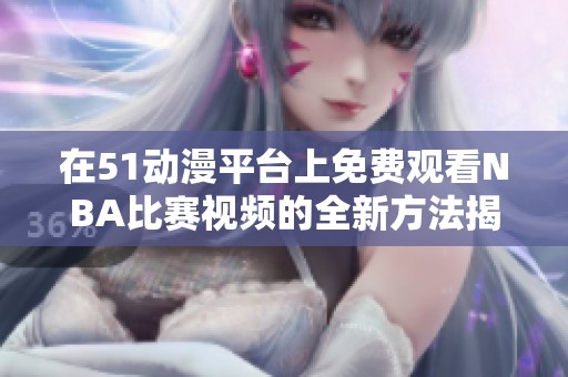 在51动漫平台上免费观看NBA比赛视频的全新方法揭秘