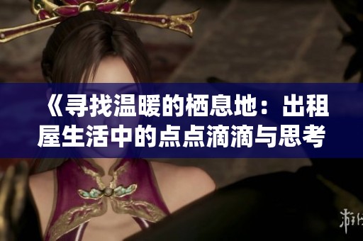 《寻找温暖的栖息地：出租屋生活中的点点滴滴与思考》