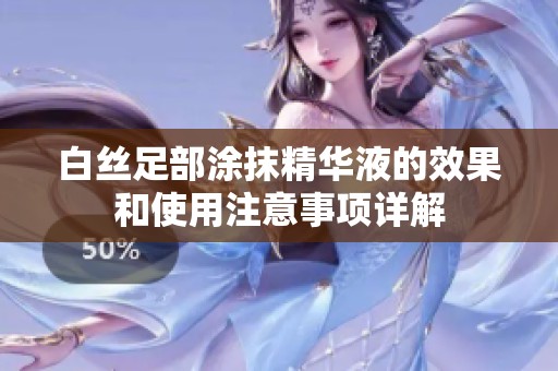 白丝足部涂抹精华液的效果和使用注意事项详解