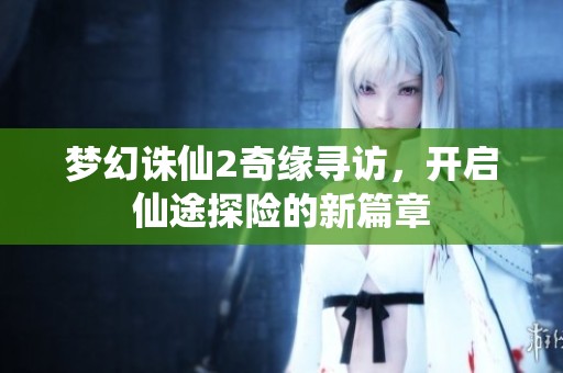 梦幻诛仙2奇缘寻访，开启仙途探险的新篇章