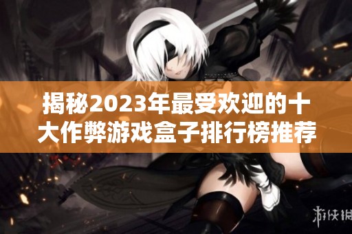 揭秘2023年最受欢迎的十大作弊游戏盒子排行榜推荐