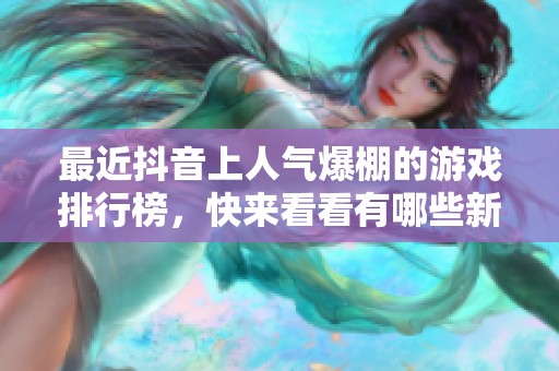 最近抖音上人气爆棚的游戏排行榜，快来看看有哪些新宠吧！