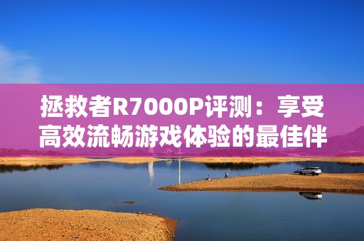 拯救者R7000P评测：享受高效流畅游戏体验的最佳伴侣