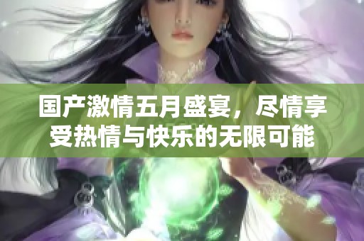 国产激情五月盛宴，尽情享受热情与快乐的无限可能