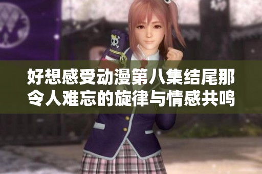 好想感受动漫第八集结尾那令人难忘的旋律与情感共鸣