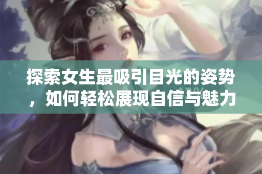 探索女生最吸引目光的姿势，如何轻松展现自信与魅力